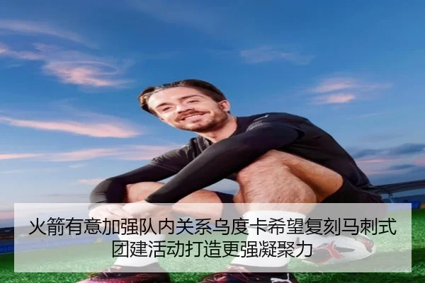 火箭有意加强队内关系乌度卡希望复刻马刺式团建活动打造更强凝聚力